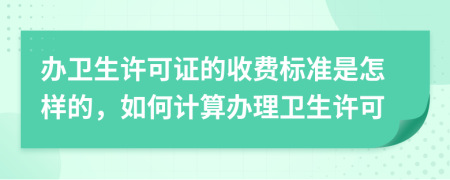 办卫生许可证的收费标准是怎样的，如何计算办理卫生许可