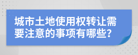 城市土地使用权转让需要注意的事项有哪些？