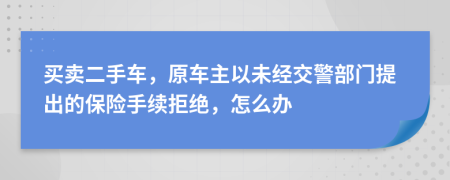 买卖二手车，原车主以未经交警部门提出的保险手续拒绝，怎么办