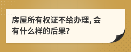 房屋所有权证不给办理, 会有什么样的后果？