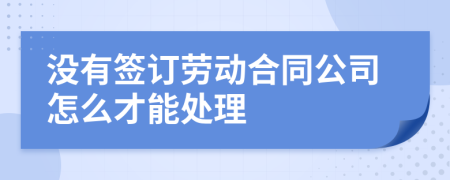 没有签订劳动合同公司怎么才能处理