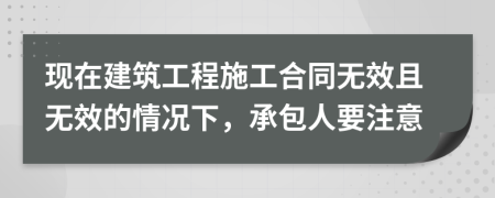 现在建筑工程施工合同无效且无效的情况下，承包人要注意