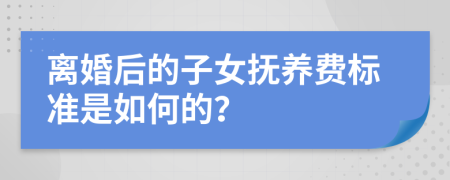 离婚后的子女抚养费标准是如何的？