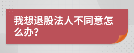 我想退股法人不同意怎么办？