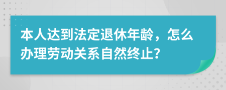 本人达到法定退休年龄，怎么办理劳动关系自然终止？