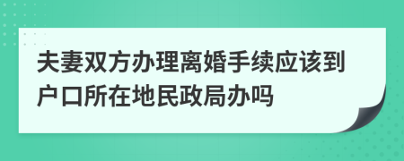 夫妻双方办理离婚手续应该到户口所在地民政局办吗