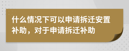 什么情况下可以申请拆迁安置补助，对于申请拆迁补助