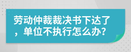 劳动仲裁裁决书下达了，单位不执行怎么办？