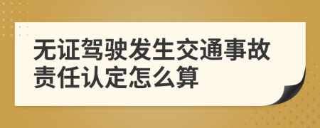 无证驾驶发生交通事故责任认定怎么算