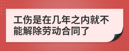 工伤是在几年之内就不能解除劳动合同了