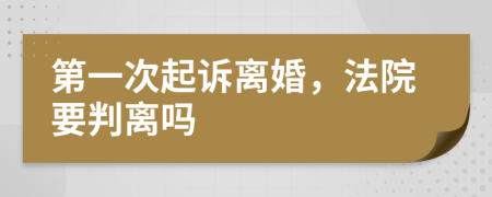 第一次起诉离婚，法院要判离吗