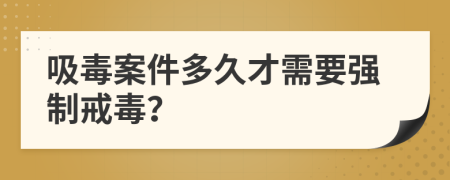 吸毒案件多久才需要强制戒毒？