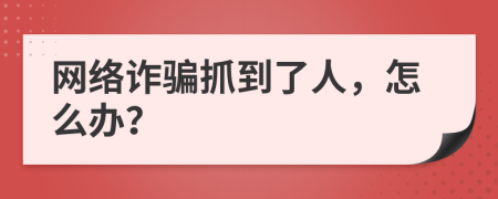 网络诈骗抓到了人，怎么办？