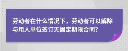 劳动者在什么情况下，劳动者可以解除与用人单位签订无固定期限合同？