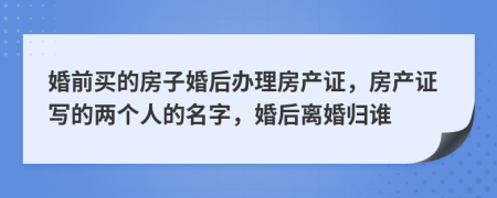 婚前买的房子婚后办理房产证，房产证写的两个人的名字，婚后离婚归谁