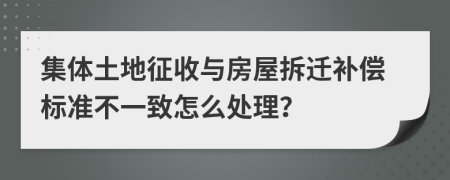 集体土地征收与房屋拆迁补偿标准不一致怎么处理？