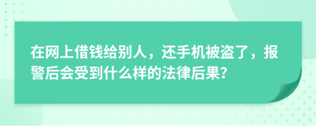 在网上借钱给别人，还手机被盗了，报警后会受到什么样的法律后果？