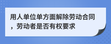 用人单位单方面解除劳动合同，劳动者是否有权要求