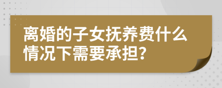 离婚的子女抚养费什么情况下需要承担？