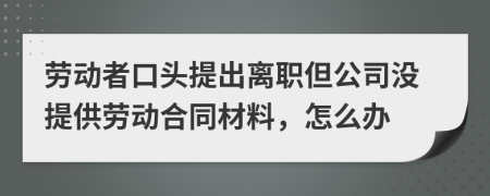 劳动者口头提出离职但公司没提供劳动合同材料，怎么办