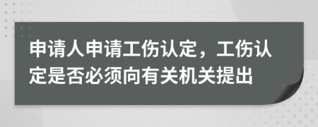 申请人申请工伤认定，工伤认定是否必须向有关机关提出