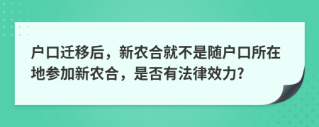 户口迁移后，新农合就不是随户口所在地参加新农合，是否有法律效力?