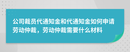 公司裁员代通知金和代通知金如何申请劳动仲裁，劳动仲裁需要什么材料