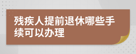 残疾人提前退休哪些手续可以办理