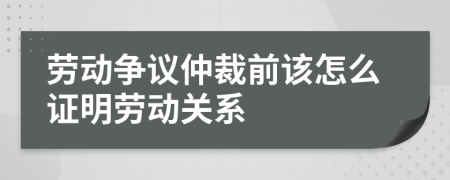 劳动争议仲裁前该怎么证明劳动关系