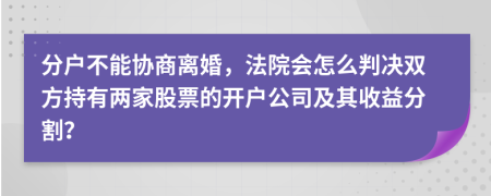 分户不能协商离婚，法院会怎么判决双方持有两家股票的开户公司及其收益分割？