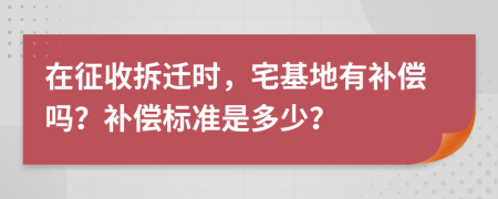 在征收拆迁时，宅基地有补偿吗？补偿标准是多少？