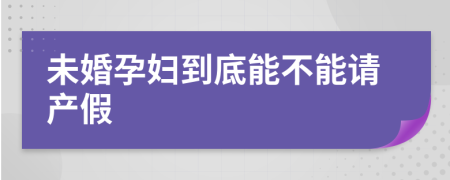 未婚孕妇到底能不能请产假