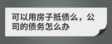 可以用房子抵债么，公司的债务怎么办