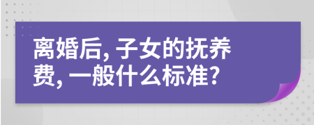 离婚后, 子女的抚养费, 一般什么标准?