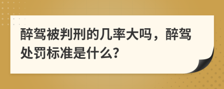 醉驾被判刑的几率大吗，醉驾处罚标准是什么？