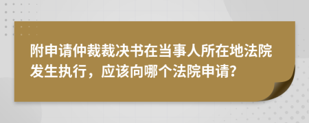 附申请仲裁裁决书在当事人所在地法院发生执行，应该向哪个法院申请？