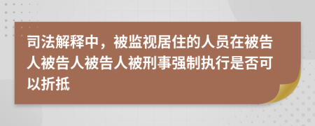 司法解释中，被监视居住的人员在被告人被告人被告人被刑事强制执行是否可以折抵