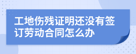 工地伤残证明还没有签订劳动合同怎么办