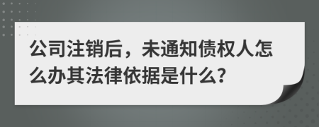 公司注销后，未通知债权人怎么办其法律依据是什么？
