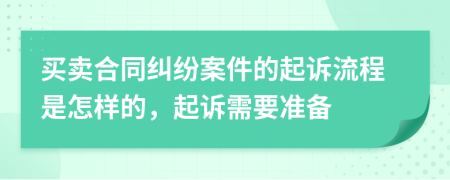 买卖合同纠纷案件的起诉流程是怎样的，起诉需要准备