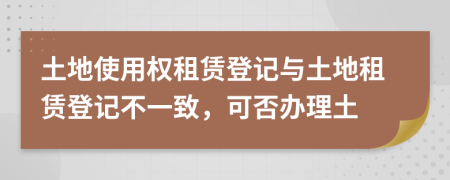 土地使用权租赁登记与土地租赁登记不一致，可否办理土
