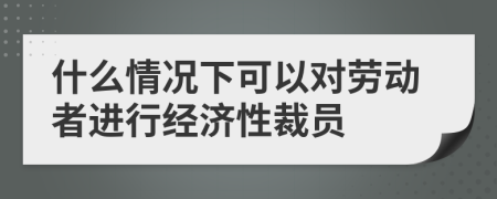 什么情况下可以对劳动者进行经济性裁员