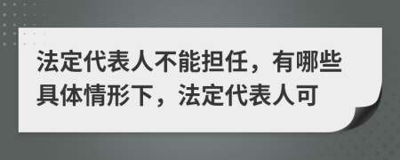 法定代表人不能担任，有哪些具体情形下，法定代表人可