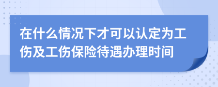 在什么情况下才可以认定为工伤及工伤保险待遇办理时间