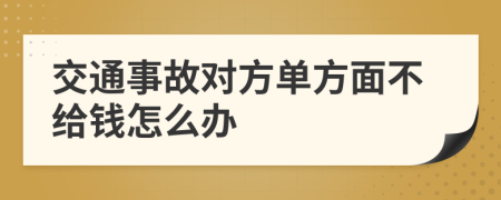 交通事故对方单方面不给钱怎么办