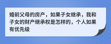 婚前父母的房产，如果子女继承，我和子女的财产继承权是怎样的，个人如果有优先级