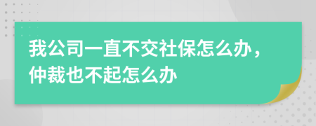 我公司一直不交社保怎么办，仲裁也不起怎么办
