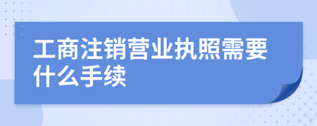 工商注销营业执照需要什么手续