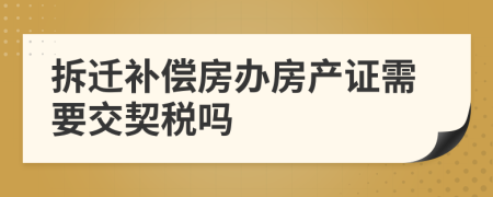 拆迁补偿房办房产证需要交契税吗