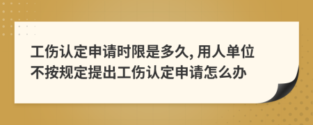 工伤认定申请时限是多久, 用人单位不按规定提出工伤认定申请怎么办